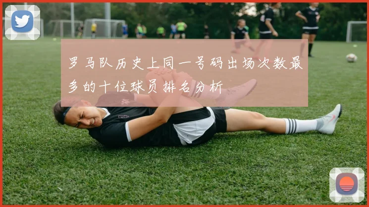 罗马队历史上同一号码出场次数最多的十位球员排名分析