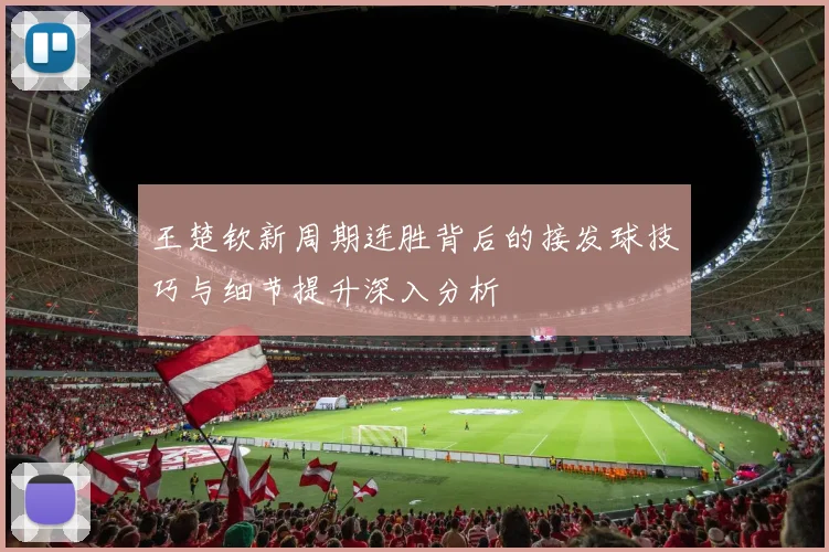 王楚钦新周期连胜背后的接发球技巧与细节提升深入分析