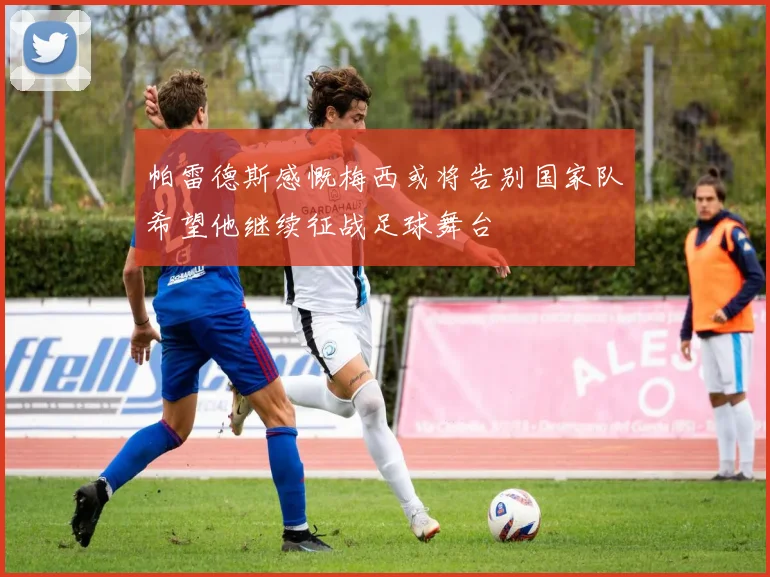 帕雷德斯感慨梅西或将告别国家队希望他继续征战足球舞台