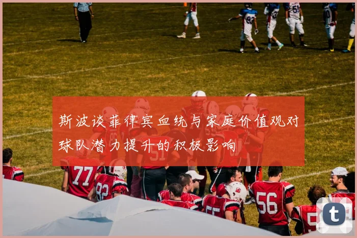斯波谈菲律宾血统与家庭价值观对球队潜力提升的积极影响