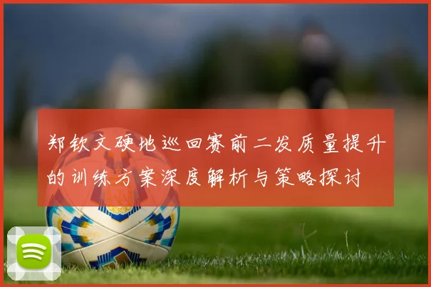 郑钦文硬地巡回赛前二发质量提升的训练方案深度解析与策略探讨