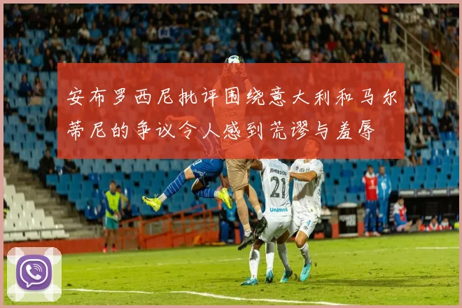 安布罗西尼批评围绕意大利和马尔蒂尼的争议令人感到荒谬与羞辱
