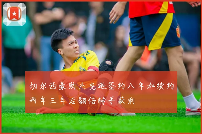 切尔西豪购杰克逊签约八年加续约两年三年后翻倍转手获利