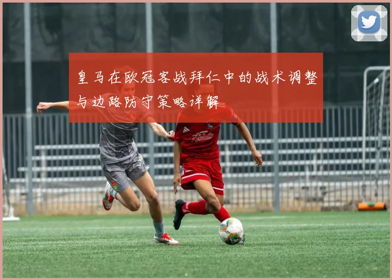 皇马在欧冠客战拜仁中的战术调整与边路防守策略详解