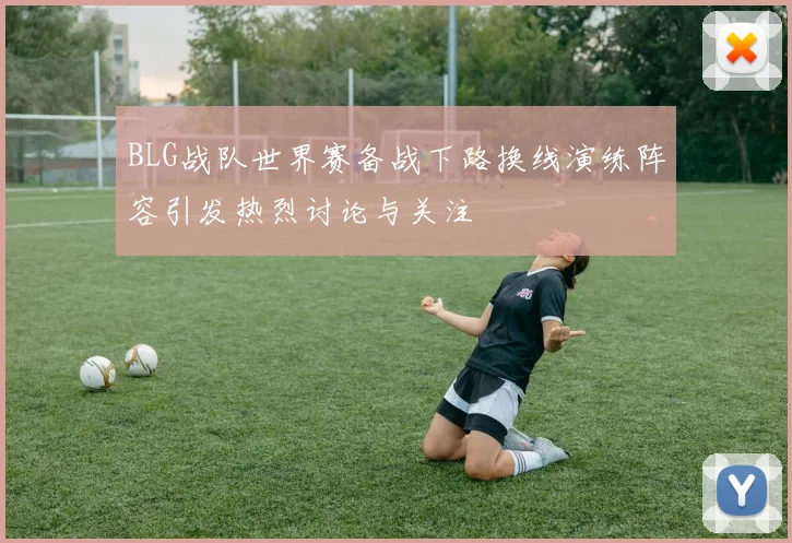 BLG战队世界赛备战下路换线演练阵容引发热烈讨论与关注