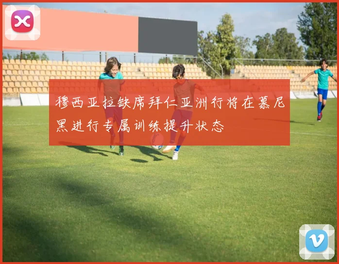 穆西亚拉缺席拜仁亚洲行将在慕尼黑进行专属训练提升状态