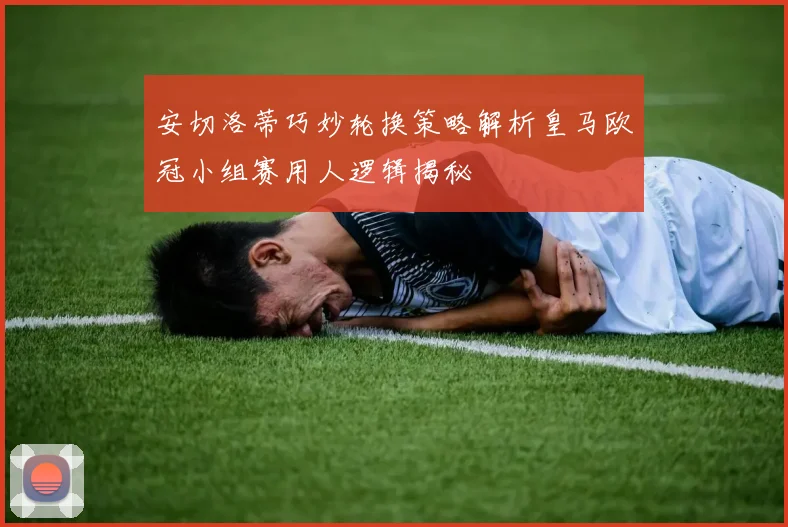 安切洛蒂巧妙轮换策略解析皇马欧冠小组赛用人逻辑揭秘
